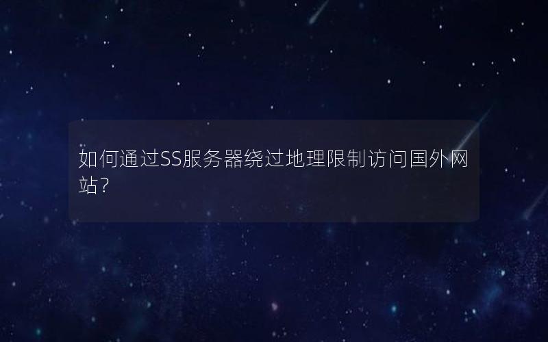 如何通过SS服务器绕过地理限制访问国外网站？