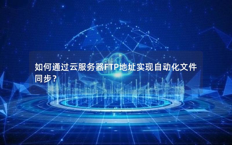 如何通过云服务器FTP地址实现自动化文件同步？