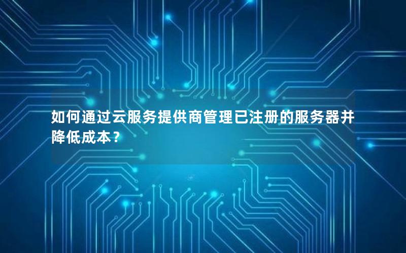 如何通过云服务提供商管理已注册的服务器并降低成本？