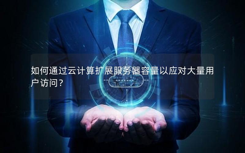 如何通过云计算扩展服务器容量以应对大量用户访问？