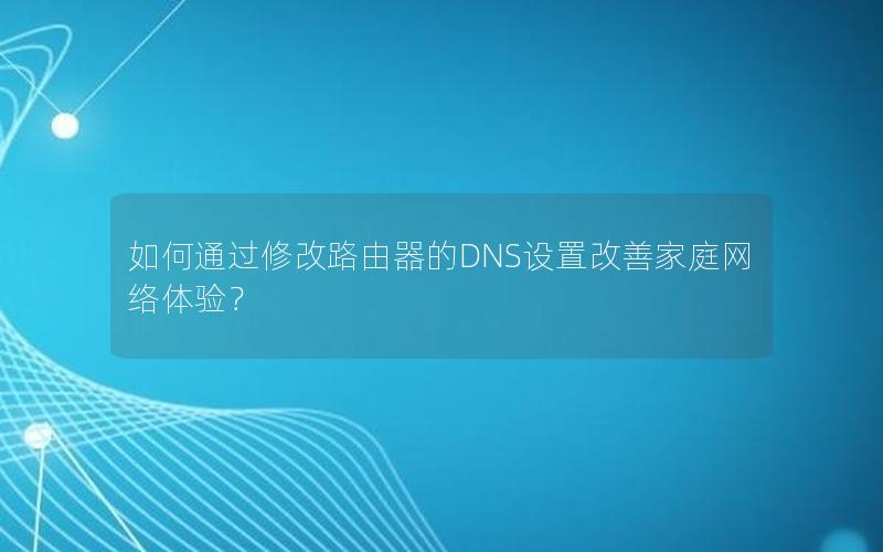 如何通过修改路由器的DNS设置改善家庭网络体验？