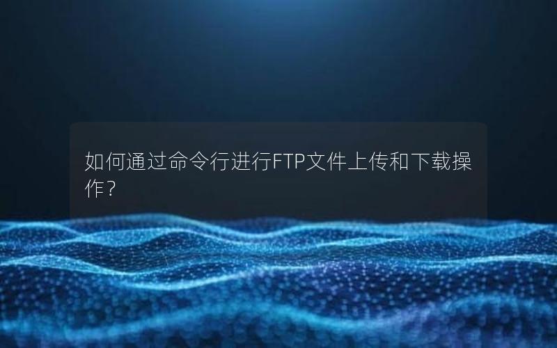 如何通过命令行进行FTP文件上传和下载操作？