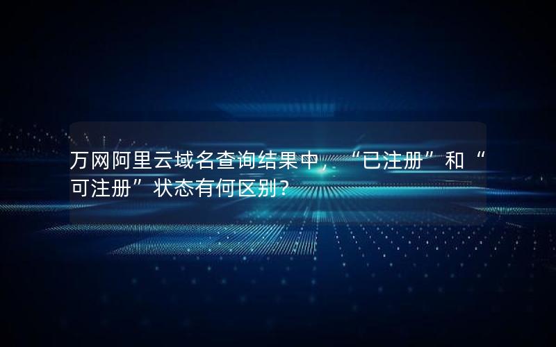 万网阿里云域名查询结果中，“已注册”和“可注册”状态有何区别？