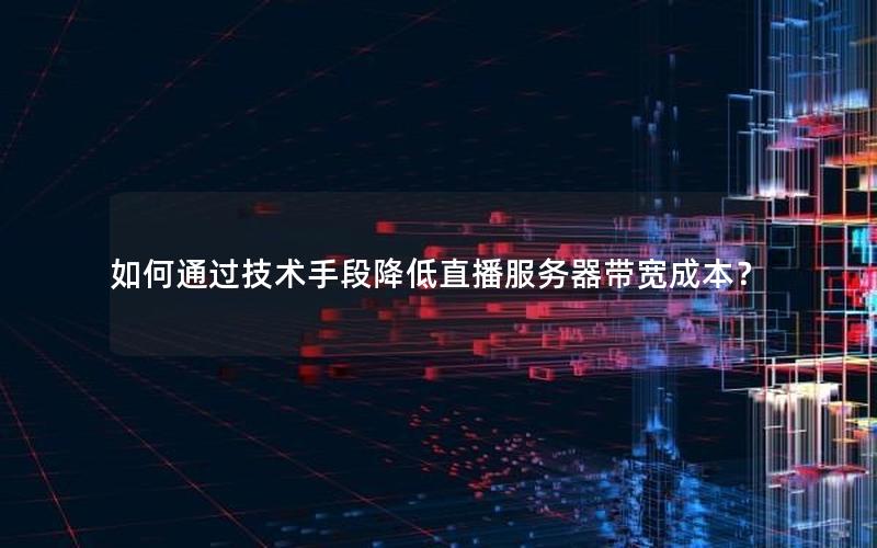 如何通过技术手段降低直播服务器带宽成本？