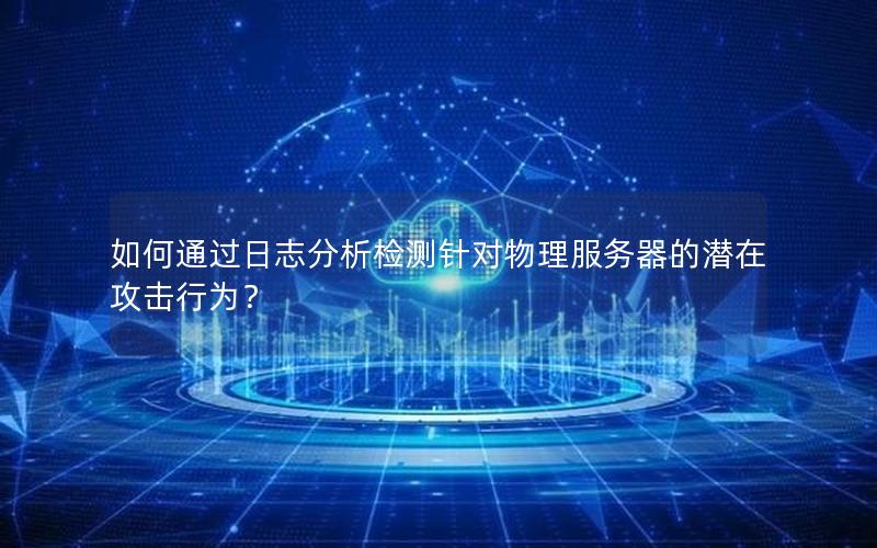如何通过日志分析检测针对物理服务器的潜在攻击行为？