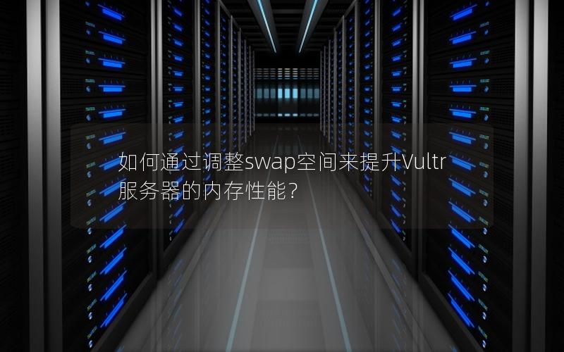 如何通过调整swap空间来提升Vultr服务器的内存性能？