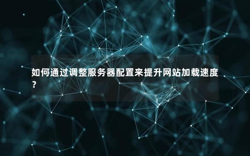 如何通过调整服务器配置来提升网站加载速度？