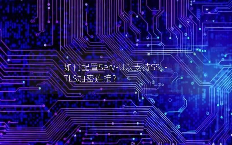 如何配置Serv-U以支持SSL-TLS加密连接？