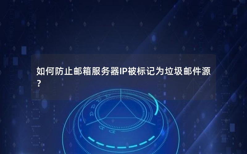 如何防止邮箱服务器IP被标记为垃圾邮件源？