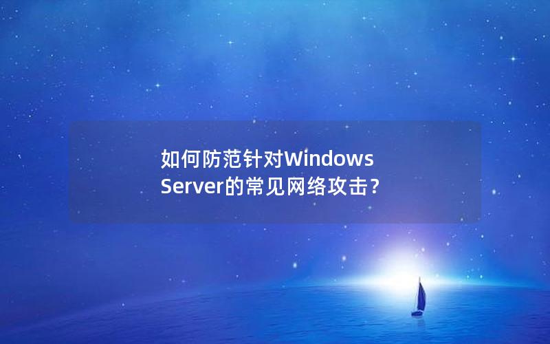 如何防范针对Windows Server的常见网络攻击？