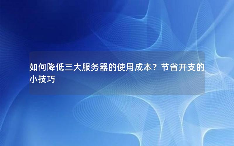 如何降低三大服务器的使用成本？节省开支的小技巧