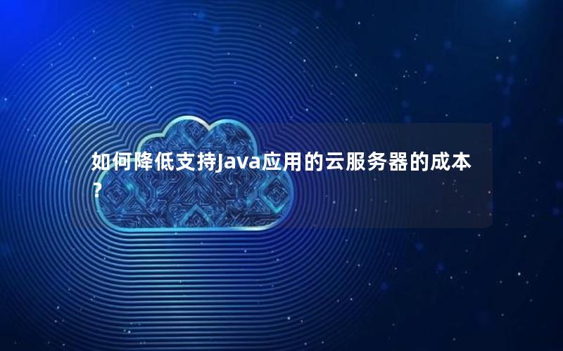 如何降低支持Java应用的云服务器的成本？