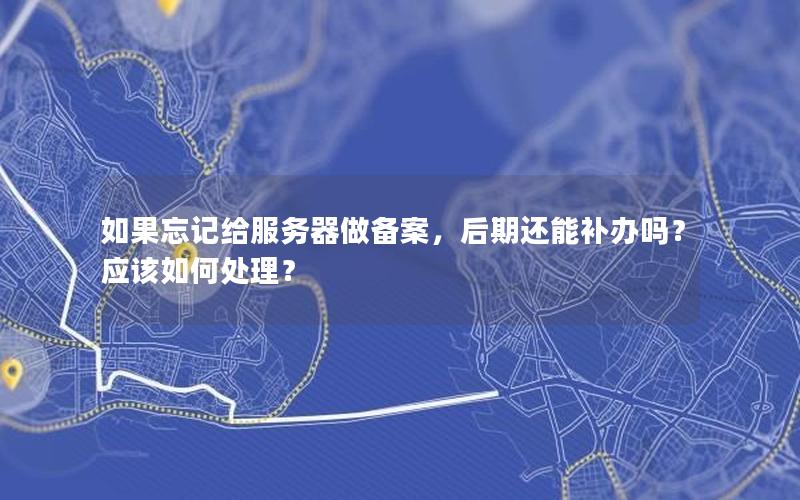 如果忘记给服务器做备案，后期还能补办吗？应该如何处理？