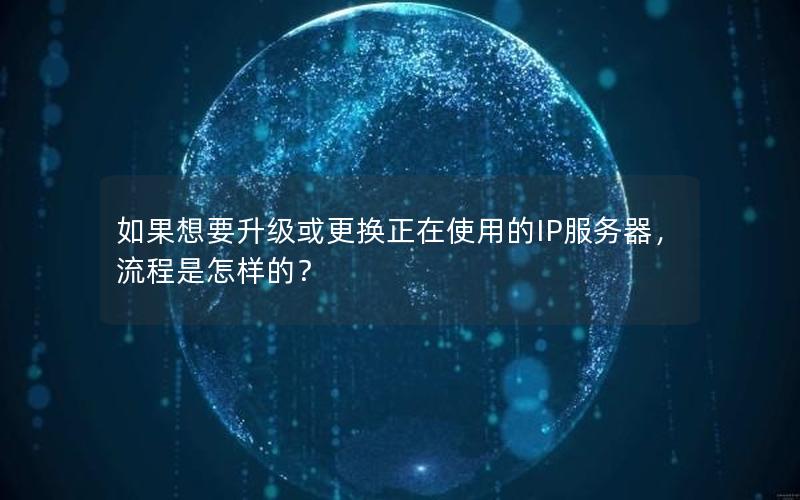 如果想要升级或更换正在使用的IP服务器，流程是怎样的？