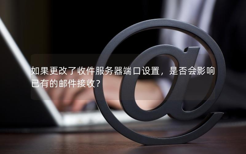 如果更改了收件服务器端口设置，是否会影响已有的邮件接收？