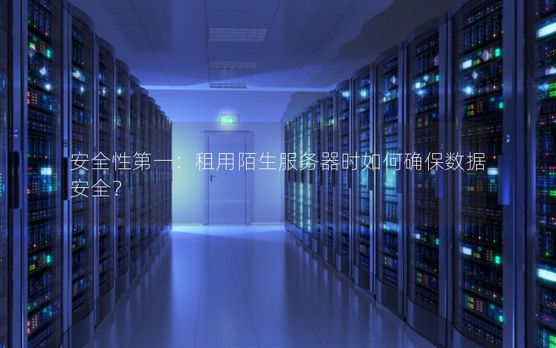 安全性第一：租用陌生服务器时如何确保数据安全？