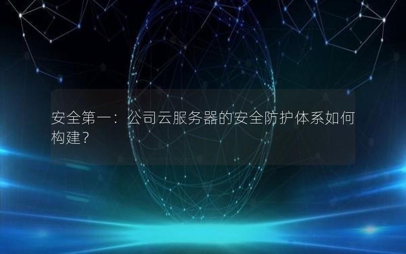 安全第一：公司云服务器的安全防护体系如何构建？