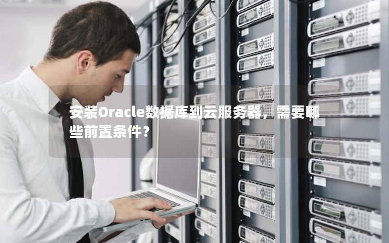 安装Oracle数据库到云服务器，需要哪些前置条件？
