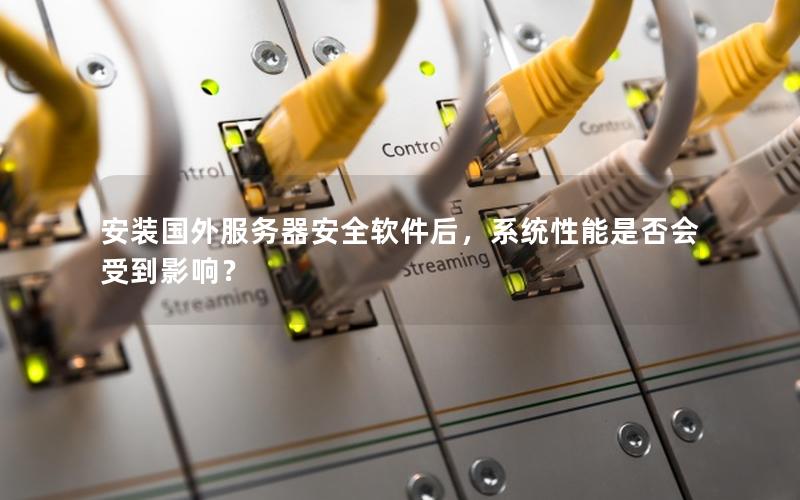 安装国外服务器安全软件后，系统性能是否会受到影响？