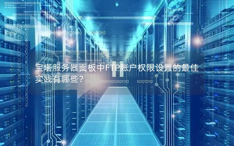 宝塔服务器面板中FTP账户权限设置的最佳实践有哪些？