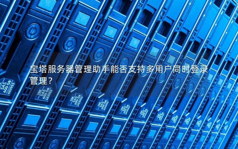 宝塔服务器管理助手能否支持多用户同时登录管理？