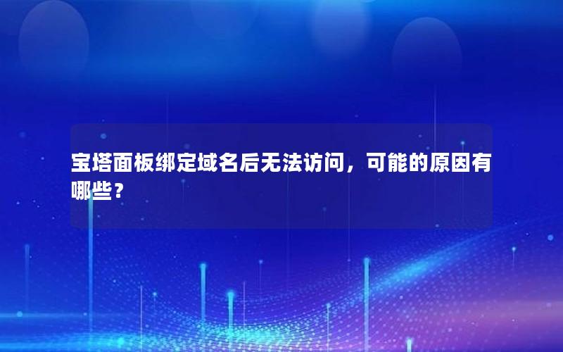 宝塔面板绑定域名后无法访问，可能的原因有哪些？
