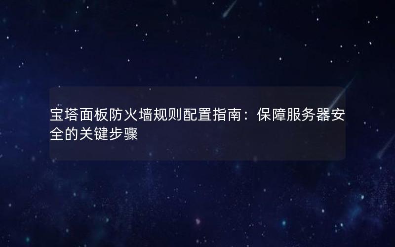 宝塔面板防火墙规则配置指南：保障服务器安全的关键步骤