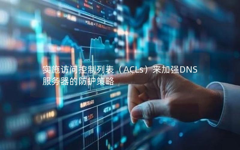 实施访问控制列表（ACLs）来加强DNS服务器的防护策略