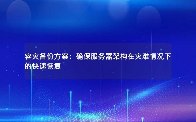 容灾备份方案：确保服务器架构在灾难情况下的快速恢复