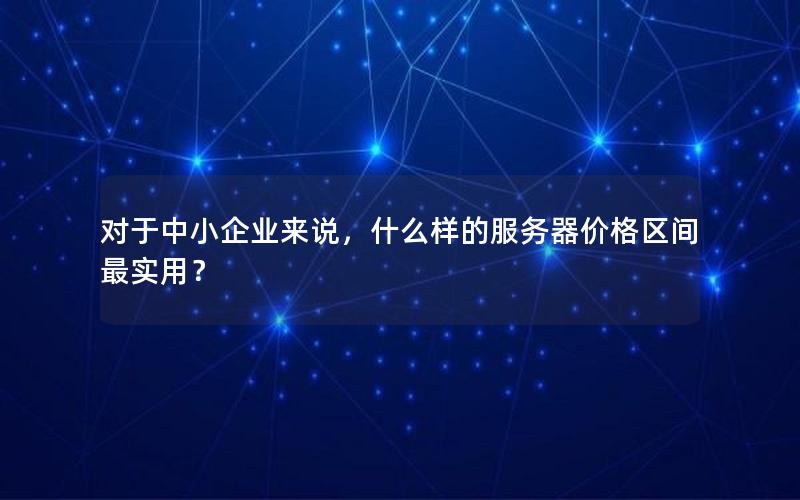 对于中小企业来说，什么样的服务器价格区间最实用？