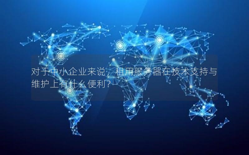 对于中小企业来说，租用服务器在技术支持与维护上有什么便利？