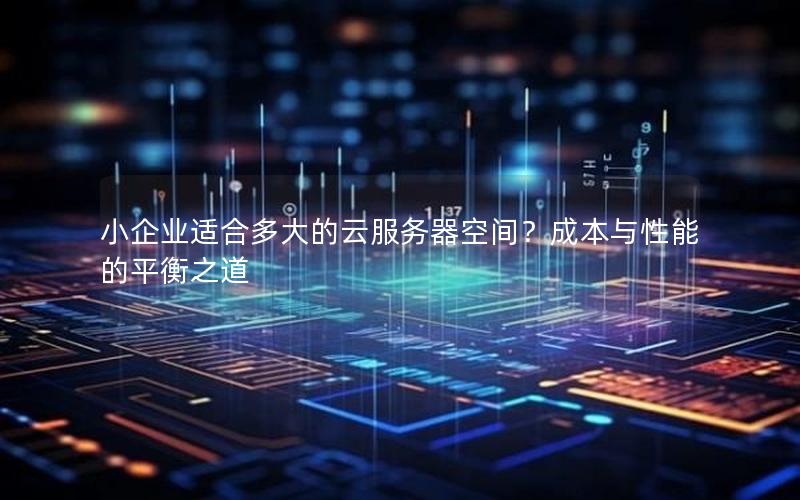 小企业适合多大的云服务器空间？成本与性能的平衡之道