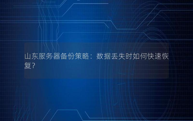 山东服务器备份策略：数据丢失时如何快速恢复？
