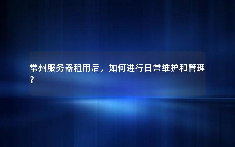 常州服务器租用后，如何进行日常维护和管理？
