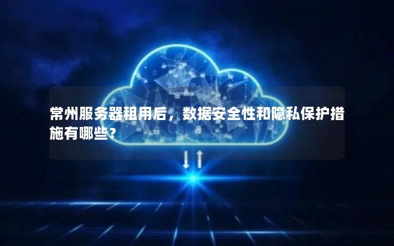 常州服务器租用后，数据安全性和隐私保护措施有哪些？