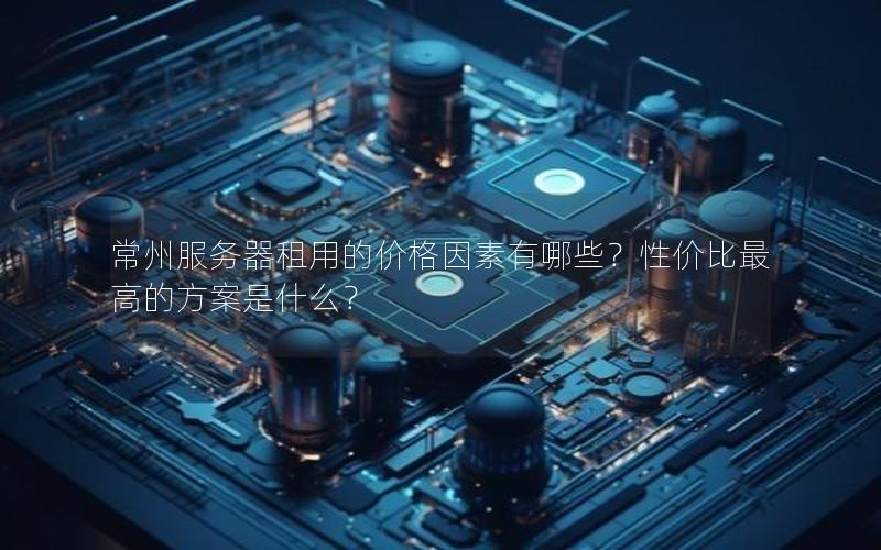 常州服务器租用的价格因素有哪些？性价比最高的方案是什么？