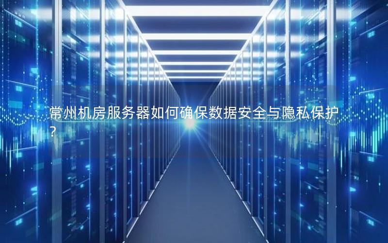 常州机房服务器如何确保数据安全与隐私保护？