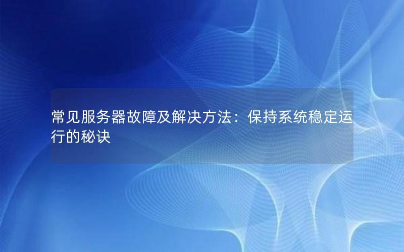 常见服务器故障及解决方法：保持系统稳定运行的秘诀