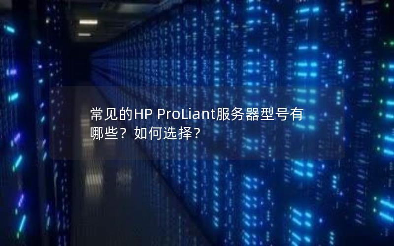 常见的HP ProLiant服务器型号有哪些？如何选择？