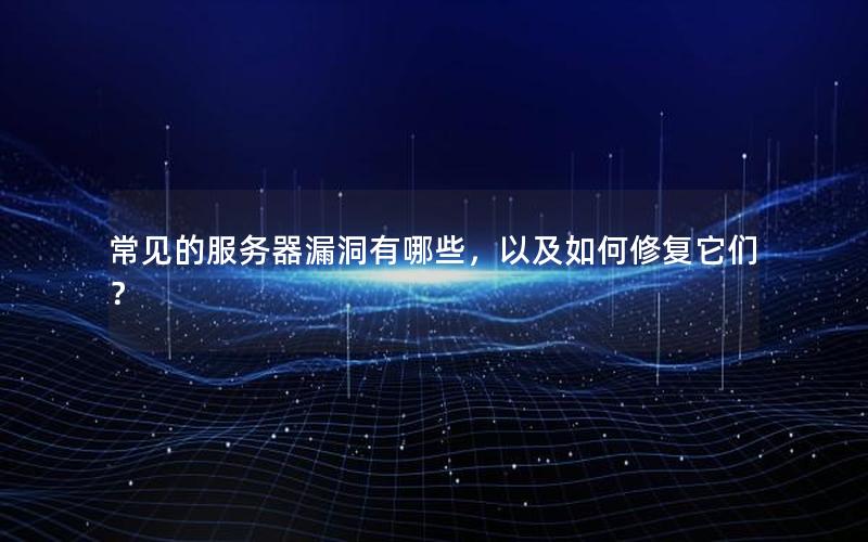 常见的服务器漏洞有哪些，以及如何修复它们？