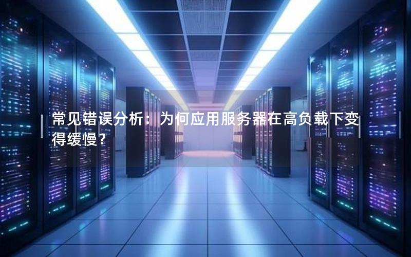 常见错误分析：为何应用服务器在高负载下变得缓慢？