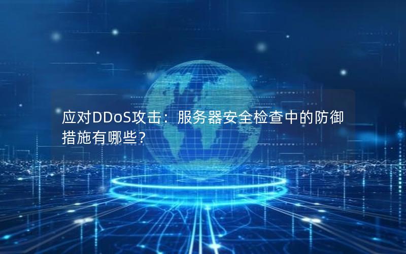应对DDoS攻击：服务器安全检查中的防御措施有哪些？