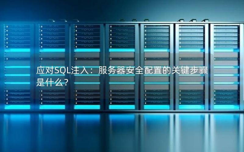 应对SQL注入：服务器安全配置的关键步骤是什么？