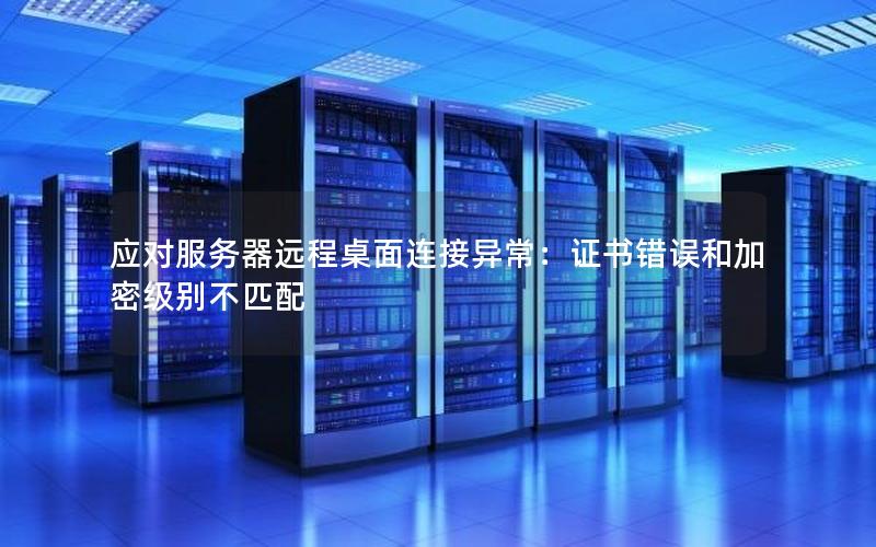 应对服务器远程桌面连接异常：证书错误和加密级别不匹配