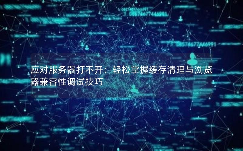应对服务器打不开：轻松掌握缓存清理与浏览器兼容性调试技巧