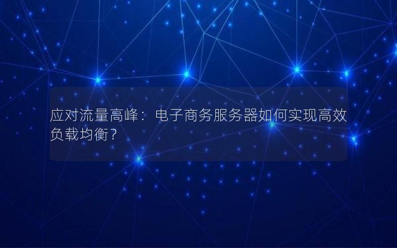 应对流量高峰：电子商务服务器如何实现高效负载均衡？