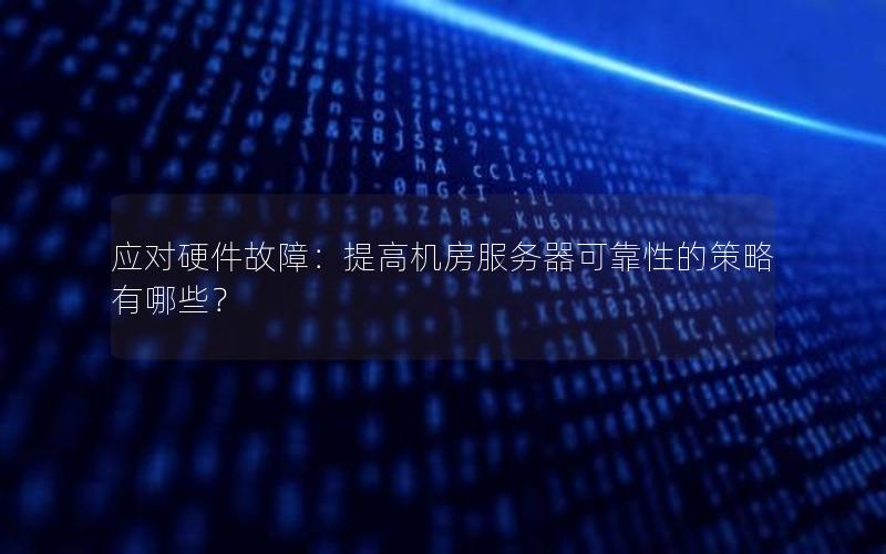 应对硬件故障：提高机房服务器可靠性的策略有哪些？
