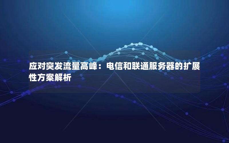 应对突发流量高峰：电信和联通服务器的扩展性方案解析
