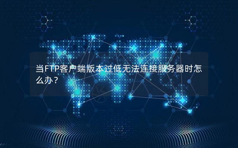 当FTP客户端版本过低无法连接服务器时怎么办？
