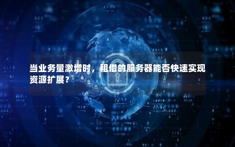 当业务量激增时，租借的服务器能否快速实现资源扩展？